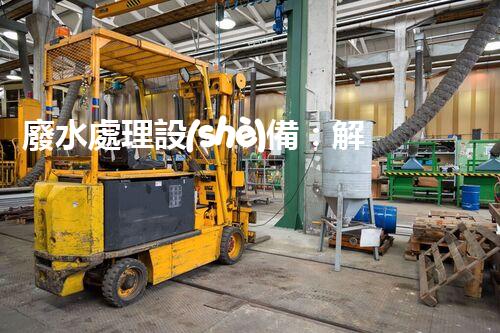 廢水處理設(shè)備：解決環(huán)境危機(jī)的利器還是無用之物？